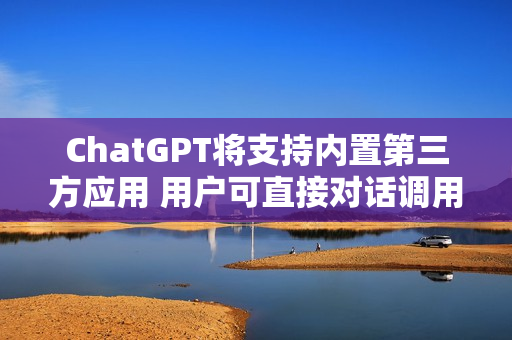 ChatGPT将支持内置第三方应用 用户可直接对话调用