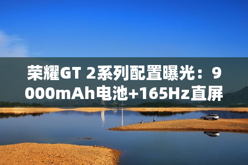 荣耀GT 2系列配置曝光：9000mAh电池+165Hz直屏