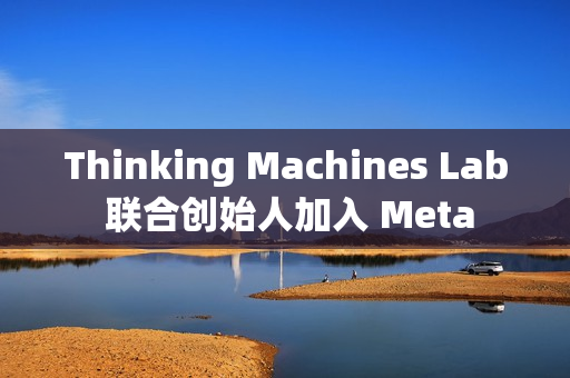 Thinking Machines Lab 联合创始人加入 Meta