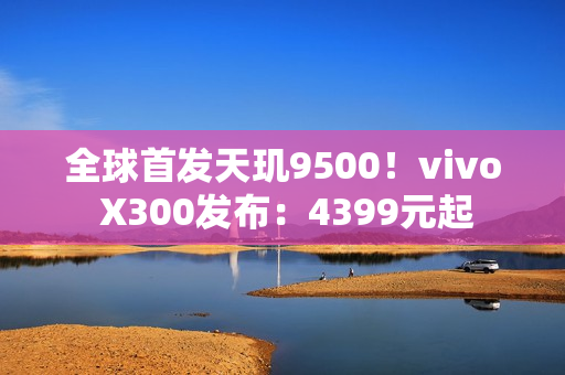 全球首发天玑9500！vivo X300发布：4399元起