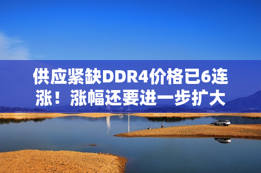 供应紧缺DDR4价格已6连涨！涨幅还要进一步扩大