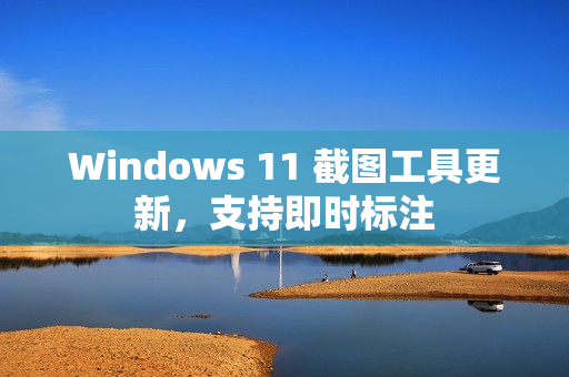Windows 11 截图工具更新，支持即时标注