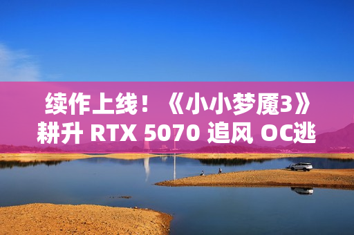 续作上线！《小小梦魇3》耕升 RTX 5070 追风 OC逃离迷宫