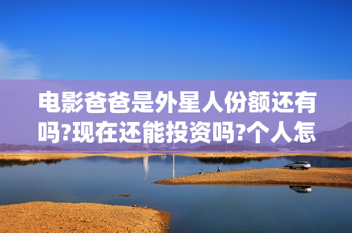 电影爸爸是外星人份额还有吗?现在还能投资吗?个人怎么参与?(电影爸爸是外星人票房多少)