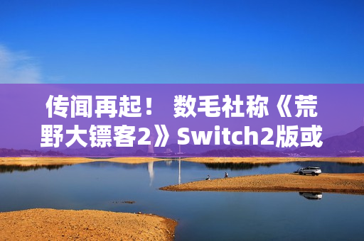 传闻再起！ 数毛社称《荒野大镖客2》Switch2版或将比肩PS4 Pro
