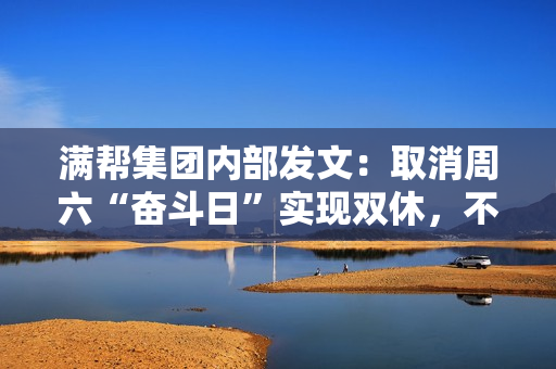 满帮集团内部发文：取消周六“奋斗日”实现双休，不代表弱化奋斗精神