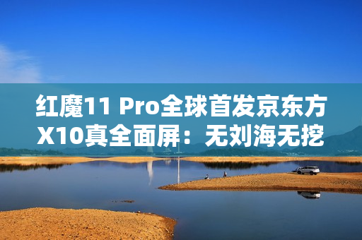 红魔11 Pro全球首发京东方X10真全面屏：无刘海无挖孔
