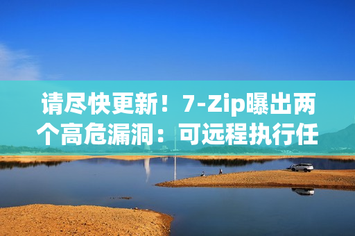 请尽快更新！7-Zip曝出两个高危漏洞：可远程执行任意代码