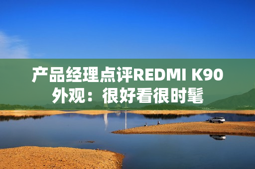 产品经理点评REDMI K90外观：很好看很时髦