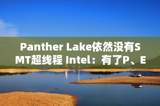 Panther Lake依然没有SMT超线程 Intel：有了P、E核后意义不大