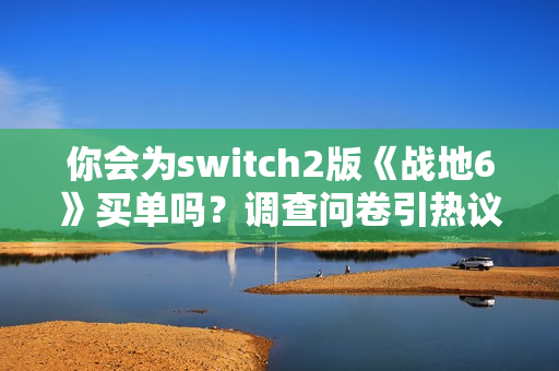 你会为switch2版《战地6》买单吗？调查问卷引热议