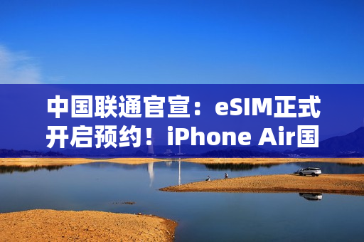 中国联通官宣:eSIM正式开启预约!iPhone Air国行要来了 中国联通官宣:eSIM正式开启预约!iPhone Air国行要来了