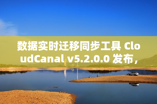 数据实时迁移同步工具 CloudCanal v5.2.0.0 发布，支持 SaaS 全托管