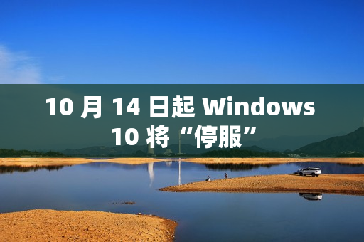 10 月 14 日起 Windows 10 将“停服”