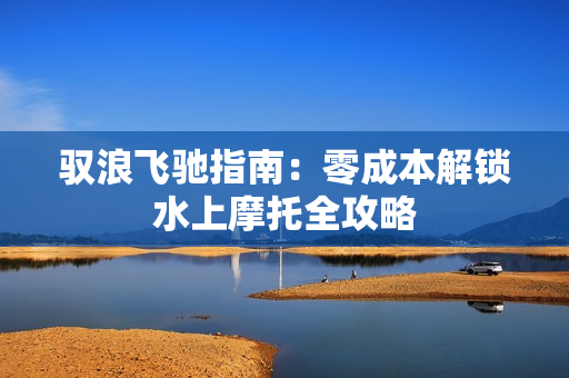 驭浪飞驰指南：零成本解锁水上摩托全攻略