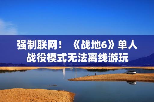 强制联网！ 《战地6》单人战役模式无法离线游玩