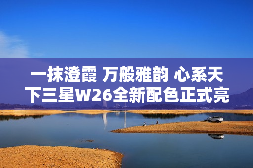 一抹澄霞 万般雅韵 心系天下三星W26全新配色正式亮相