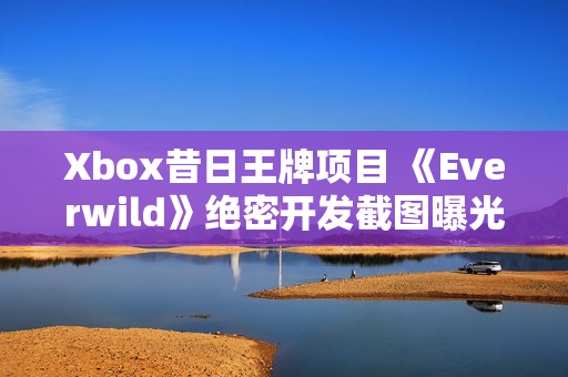 Xbox昔日王牌项目 《Everwild》绝密开发截图曝光！