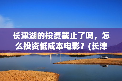 长津湖的投资截止了吗，怎么投资低成本电影？(长津湖背后的投资方)