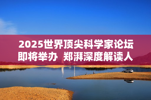 2025世界顶尖科学家论坛即将举办  郑湃深度解读人机协作、工业人工智能未来