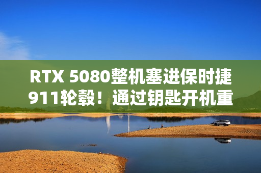 RTX 5080整机塞进保时捷911轮毂！通过钥匙开机重启