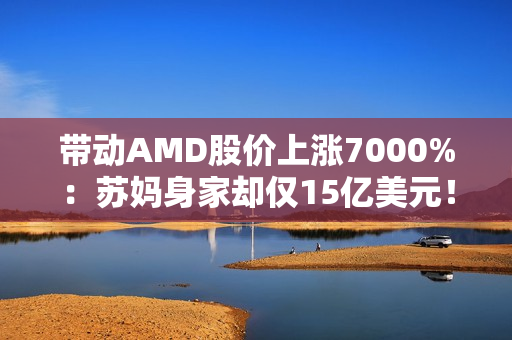 带动AMD股价上涨7000%:苏妈身家却仅15亿美元!不及黄仁勋1% 带动AMD股价上涨7000%:苏妈身家却仅15亿美元!不及黄仁勋1%