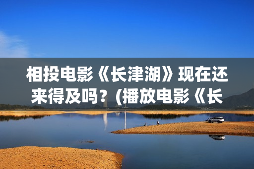 相投电影《长津湖》现在还来得及吗？(播放电影《长津湖》)