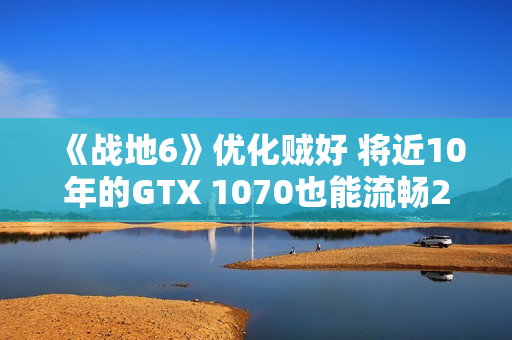 《战地6》优化贼好 将近10年的GTX 1070也能流畅2K玩