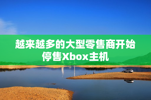 越来越多的大型零售商开始停售Xbox主机
