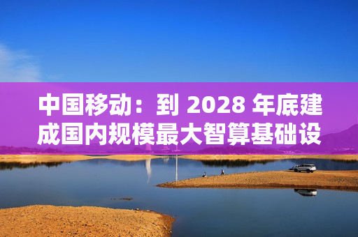 中国移动:到 2028 年底建成国内规模最大智算基础设施 中国移动:到 2028 年底建成国内规模最大智算基础设施