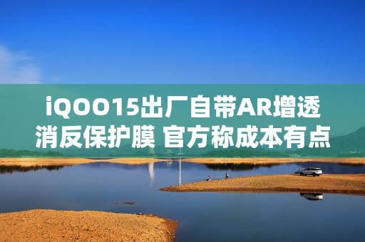 iQOO15出厂自带AR增透消反保护膜 官方称成本有点高