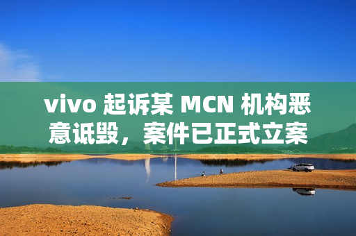 vivo 起诉某 MCN 机构恶意诋毁，案件已正式立案