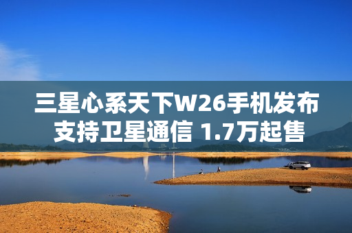 三星心系天下W26手机发布 支持卫星通信 1.7万起售