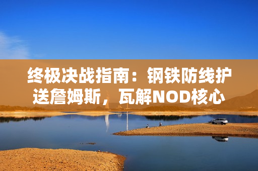 终极决战指南：钢铁防线护送詹姆斯，瓦解NOD核心