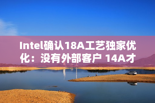 Intel确认18A工艺独家优化：没有外部客户 14A才会对外