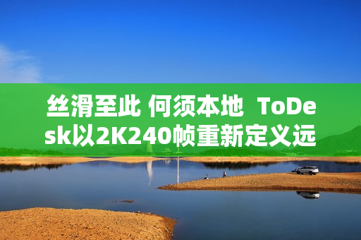 丝滑至此 何须本地  ToDesk以2K240帧重新定义远程控制！