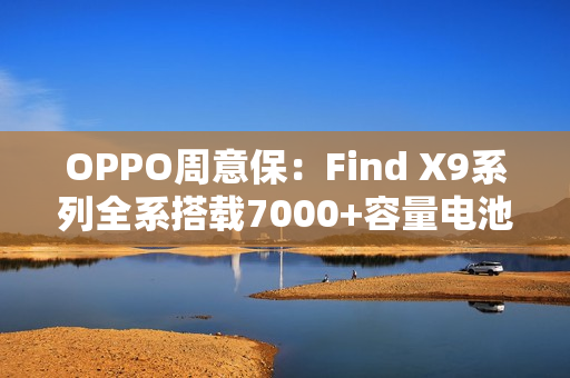OPPO周意保：Find X9系列全系搭载7000+容量电池