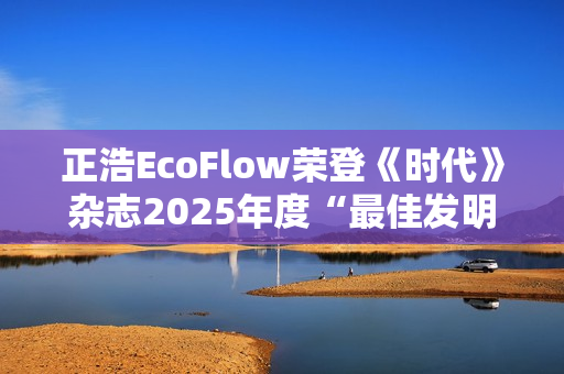 正浩EcoFlow荣登《时代》杂志2025年度“最佳发明”榜单  OCEAN Pro获评绿色能源类创新典范