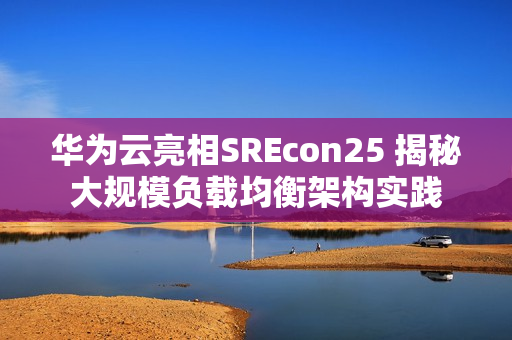 华为云亮相SREcon25 揭秘大规模负载均衡架构实践