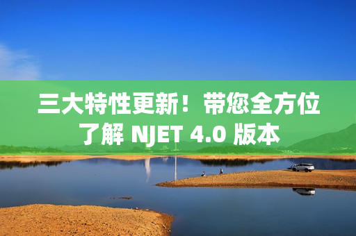 三大特性更新！带您全方位了解 NJET 4.0 版本