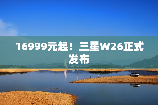 16999元起！三星W26正式发布
