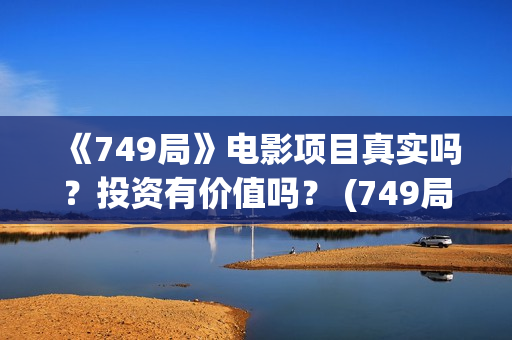 《749局》电影项目真实吗？投资有价值吗？ (749局电影百度百科)