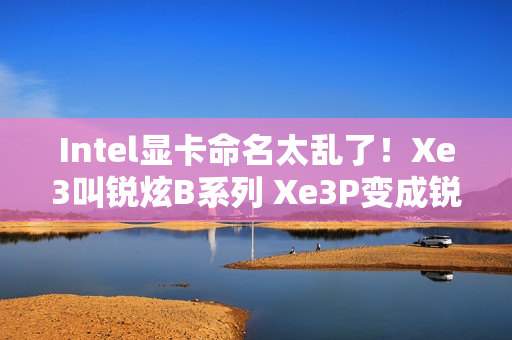 Intel显卡命名太乱了！Xe3叫锐炫B系列 Xe3P变成锐炫C系列
