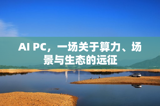 AI PC,一场关于算力、场景与生态的远征 AI PC,一场关于算力、场景与生态的远征