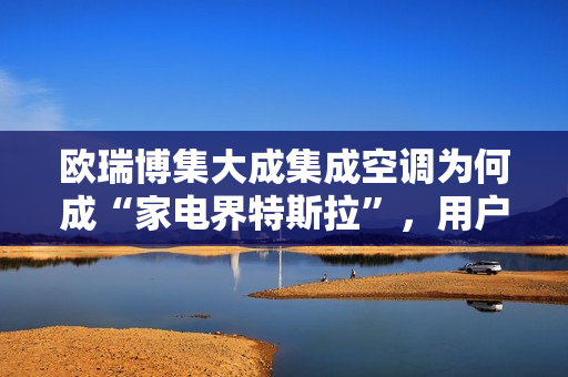 欧瑞博集大成集成空调为何成“家电界特斯拉”，用户青睐有因