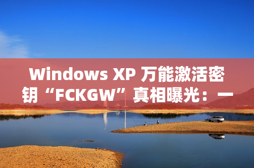 Windows XP 万能激活密钥“FCKGW”真相曝光：一场灾难性泄露