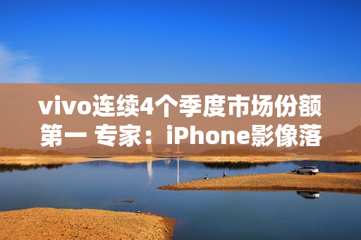 vivo连续4个季度市场份额第一 专家：iPhone影像落后了vivo很多代