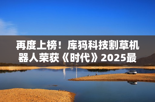 再度上榜！库犸科技割草机器人荣获《时代》2025最佳发明榜单