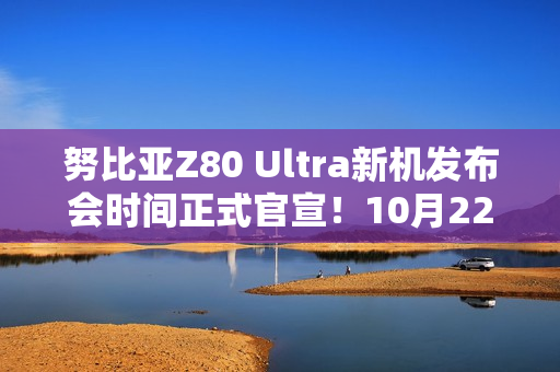 努比亚Z80 Ultra新机发布会时间正式官宣！10月22日见