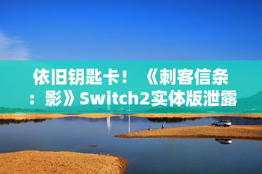 依旧钥匙卡！ 《刺客信条：影》Switch2实体版泄露